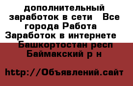 дополнительный заработок в сети - Все города Работа » Заработок в интернете   . Башкортостан респ.,Баймакский р-н